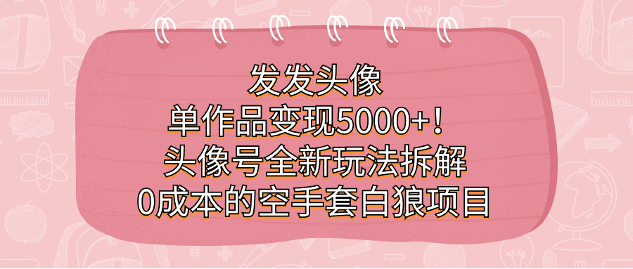 发发头像，单作品变现5000+！头像号全新玩法拆解，0成本的空手套白狼项目网创吧-网创项目资源站-副业项目-创业项目-搞钱项目八百网赚