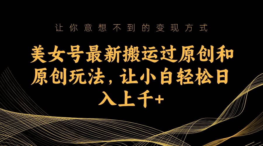 美女号最新搬运过原创和原创玩法，让小白轻松日入上千+网创吧-网创项目资源站-副业项目-创业项目-搞钱项目八百网赚