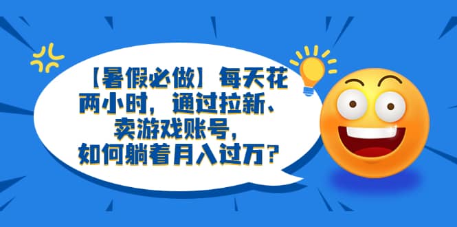 【暑假必做】每天花两小时，通过拉新、卖游戏账号，如何躺着月入过万？网创吧-网创项目资源站-副业项目-创业项目-搞钱项目八百网赚