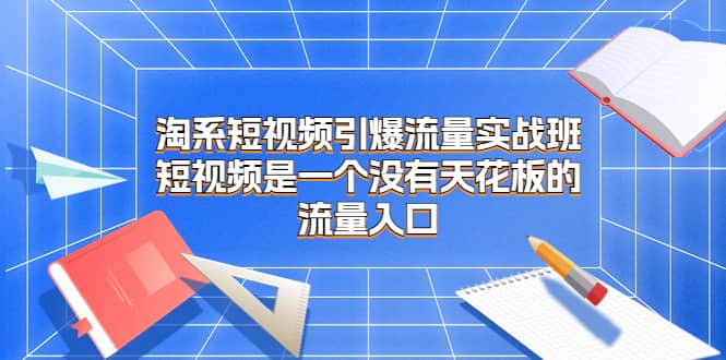 淘系短视频引爆流量实战班，短视频是一个没有天花板的流量入口网创吧-网创项目资源站-副业项目-创业项目-搞钱项目八百网赚