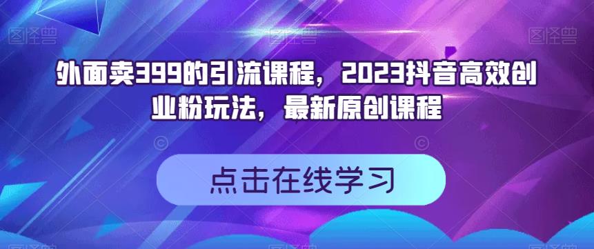 外面卖399的引流课程，2023抖音高效创业粉玩法，最新原创课程网创吧-网创项目资源站-副业项目-创业项目-搞钱项目八百网赚