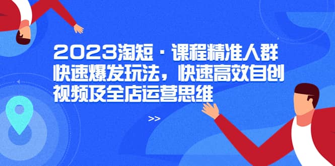 2023淘短·课程精准人群快速爆发玩法，快速高效自创视频及全店运营思维网创吧-网创项目资源站-副业项目-创业项目-搞钱项目八百网赚