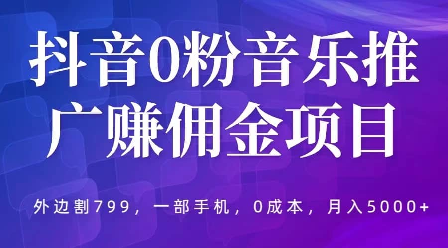 抖音0粉音乐推广赚佣金项目，外边割799，一部手机0成本就可操作，月入5000+网创吧-网创项目资源站-副业项目-创业项目-搞钱项目八百网赚