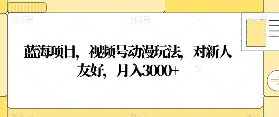 视频号动漫玩法，对新人友好，月入3000+，蓝海项目网创吧-网创项目资源站-副业项目-创业项目-搞钱项目八百网赚