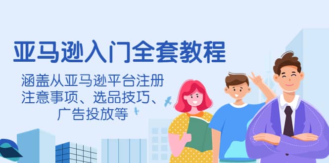 亚马逊入门全套教程，涵盖从亚马逊平台注册注意事项、选品技巧、广告投放等网创吧-网创项目资源站-副业项目-创业项目-搞钱项目八百网赚