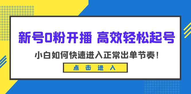 新号0粉开播-高效轻松起号：小白如何快速进入正常出单节奏（10节课）网创吧-网创项目资源站-副业项目-创业项目-搞钱项目八百网赚
