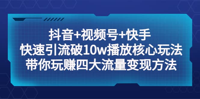 抖音+视频号+快手 快速引流破10w播放核心玩法：带你玩赚四大流量变现方法网创吧-网创项目资源站-副业项目-创业项目-搞钱项目八百网赚
