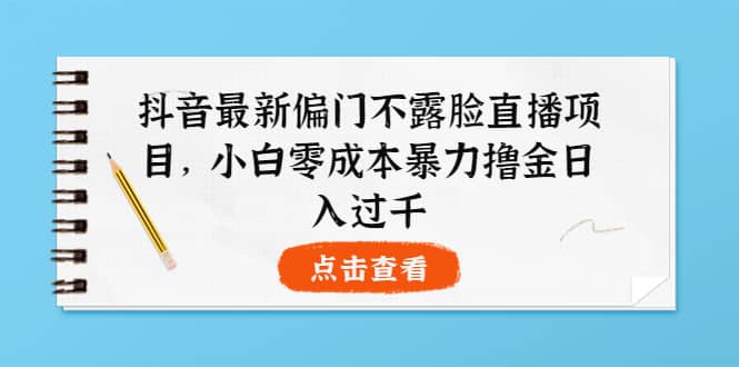 抖音最新偏门不露脸直播项目，小白零成本暴力撸金日入1000+网创吧-网创项目资源站-副业项目-创业项目-搞钱项目八百网赚