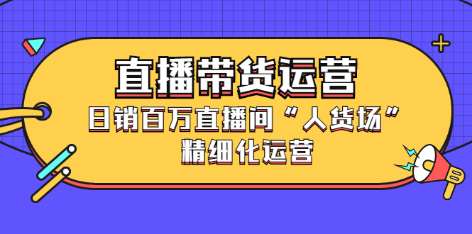 直播带货运营，销百万直播间“人货场”精细化运营网创吧-网创项目资源站-副业项目-创业项目-搞钱项目八百网赚