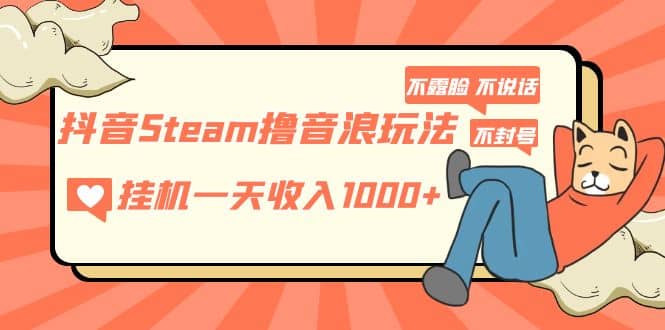 抖音Steam撸音浪玩法 不露脸 不说话 不封号 社恐人群福音网创吧-网创项目资源站-副业项目-创业项目-搞钱项目八百网赚