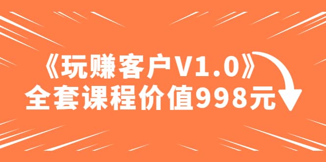 某收费课程《玩赚客户V1.0》全套课程价值998元网创吧-网创项目资源站-副业项目-创业项目-搞钱项目八百网赚