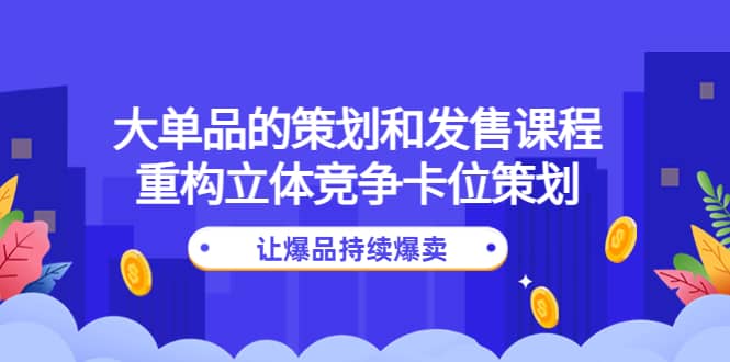 大单品的策划和发售课程：重构立体竞争卡位策划，让爆品持续爆卖网创吧-网创项目资源站-副业项目-创业项目-搞钱项目八百网赚