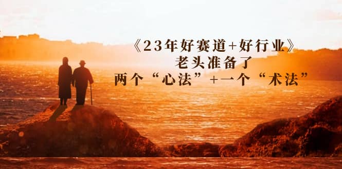 某收费文章《23年好赛道+好行业》老头准备了两个“心法”+一个“术法”网创吧-网创项目资源站-副业项目-创业项目-搞钱项目八百网赚