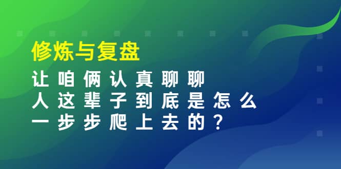 某收费文章：修炼与复盘 让咱俩认真聊聊 人这辈子到底怎么一步步爬上去的?网创吧-网创项目资源站-副业项目-创业项目-搞钱项目八百网赚