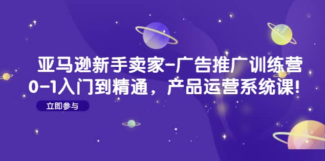 亚马逊新手卖家-广告推广训练营：0-1入门到精通，产品运营系统课网创吧-网创项目资源站-副业项目-创业项目-搞钱项目八百网赚