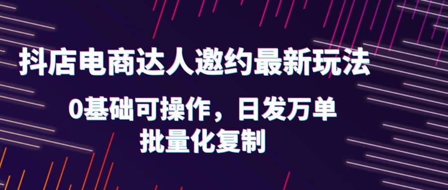 抖店电商达人邀约最新玩法，0基础可操作，日发万单，批量化复制网创吧-网创项目资源站-副业项目-创业项目-搞钱项目八百网赚