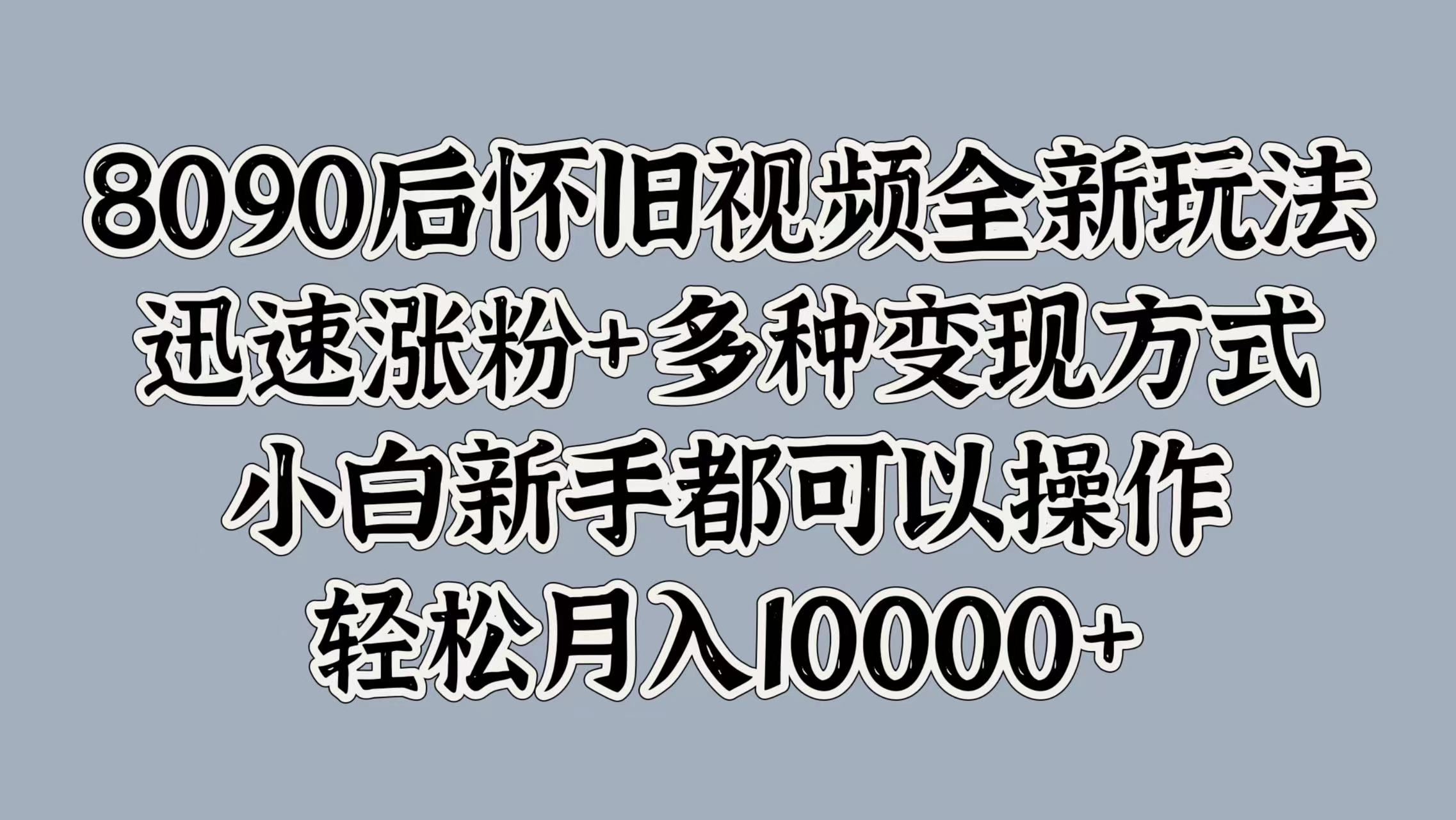 8090后怀旧视频全新玩法，迅速涨粉+多种变现方式，小白新手都可以操作，轻松月入10000+网创吧-网创项目资源站-副业项目-创业项目-搞钱项目八百网赚