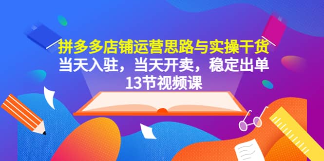 拼多多店铺运营思路与实操干货，当天入驻，当天开卖，稳定出单（13节课）网创吧-网创项目资源站-副业项目-创业项目-搞钱项目八百网赚