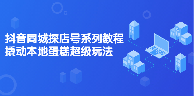 抖音同城探店号系列教程，撬动本地蛋糕超级玩法【视频课程】网创吧-网创项目资源站-副业项目-创业项目-搞钱项目八百网赚