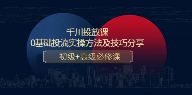 千川投放课：0基础投流实操方法及技巧分享，初级+高级必修课网创吧-网创项目资源站-副业项目-创业项目-搞钱项目八百网赚