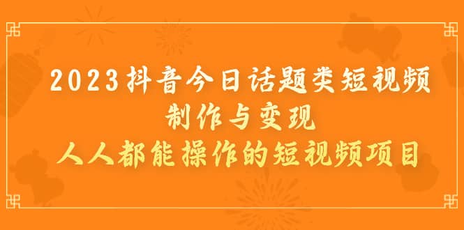 2023抖音今日话题类短视频制作与变现，人人都能操作的短视频项目网创吧-网创项目资源站-副业项目-创业项目-搞钱项目八百网赚