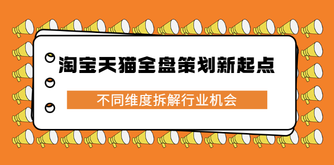 淘宝天猫全盘策划新起点，不同维度拆解行业机会网创吧-网创项目资源站-副业项目-创业项目-搞钱项目八百网赚