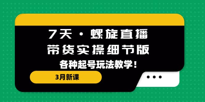 7天·螺旋直播·带货实操细节版：3月新课，各种起号玩法教学网创吧-网创项目资源站-副业项目-创业项目-搞钱项目八百网赚