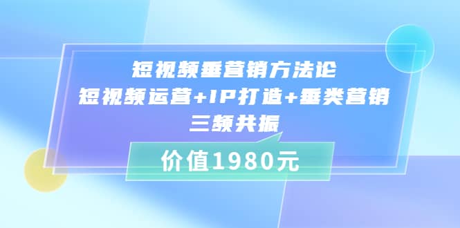 短视频垂营销方法论:短视频运营+IP打造+垂类营销，三频共振（价值1980）网创吧-网创项目资源站-副业项目-创业项目-搞钱项目八百网赚