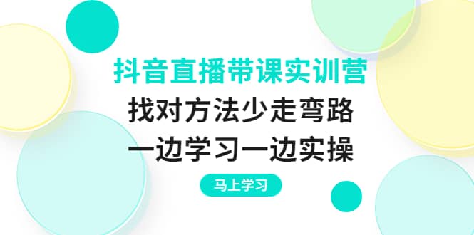 抖音直播带课实训营：找对方法少走弯路，一边学习一边实操网创吧-网创项目资源站-副业项目-创业项目-搞钱项目八百网赚