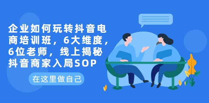企业如何玩转抖音电商培训班，6大维度，6位老师，线上揭秘抖音商家入局SOP网创吧-网创项目资源站-副业项目-创业项目-搞钱项目八百网赚