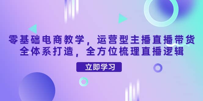 零基础电商教学，运营型主播直播带货全体系打造，全方位梳理直播逻辑网创吧-网创项目资源站-副业项目-创业项目-搞钱项目八百网赚