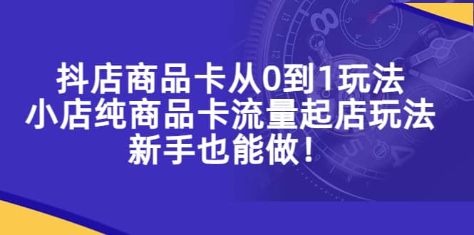 抖店商品卡从0到1玩法，小店纯商品卡流量起店玩法，新手也能做网创吧-网创项目资源站-副业项目-创业项目-搞钱项目八百网赚