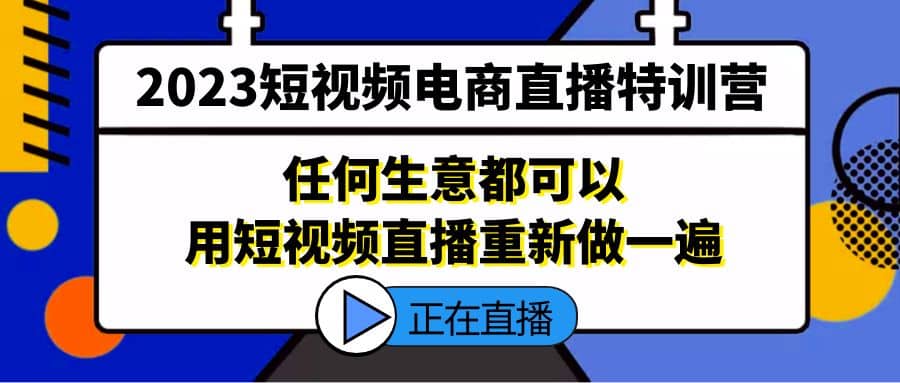2023短视频电商直播特训营，任何生意都可以用短视频直播重新做一遍网创吧-网创项目资源站-副业项目-创业项目-搞钱项目八百网赚