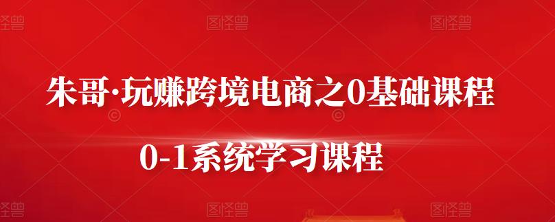 朱哥·玩赚跨境电商之0基础课程，0-1系统学习课程网创吧-网创项目资源站-副业项目-创业项目-搞钱项目八百网赚
