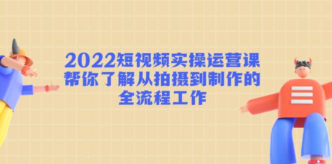 2022短视频实操运营课：帮你了解从拍摄到制作的全流程工作网创吧-网创项目资源站-副业项目-创业项目-搞钱项目八百网赚