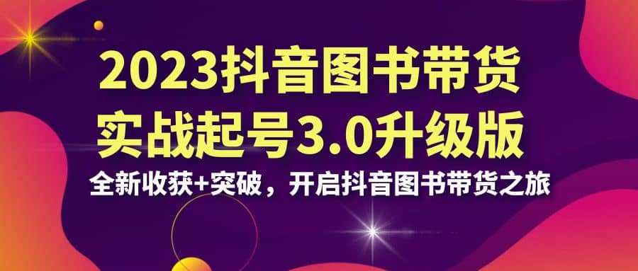 2023抖音 图书带货实战起号3.0升级版：全新收获+突破，开启抖音图书带货之旅网创吧-网创项目资源站-副业项目-创业项目-搞钱项目八百网赚