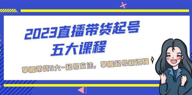 2023直播带货起号五大课程，掌握带货5大-起号方法，掌握起新号逻辑网创吧-网创项目资源站-副业项目-创业项目-搞钱项目八百网赚