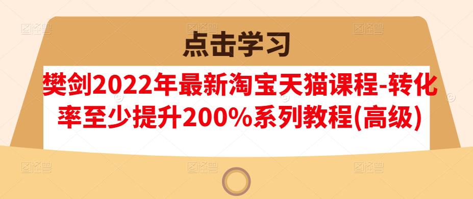樊剑2022年最新淘宝天猫课程-转化率至少提升200%系列教程(高级)网创吧-网创项目资源站-副业项目-创业项目-搞钱项目八百网赚
