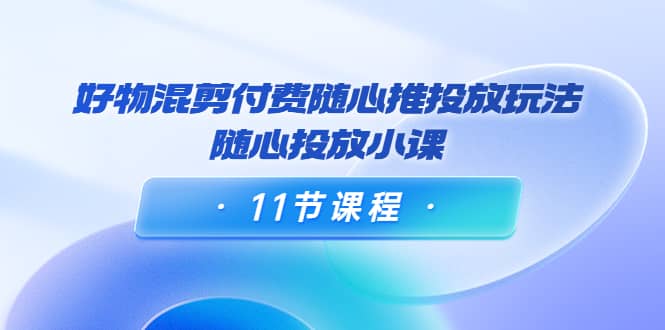 好物混剪付费随心推投放玩法，随心投放小课（11节课程）网创吧-网创项目资源站-副业项目-创业项目-搞钱项目八百网赚