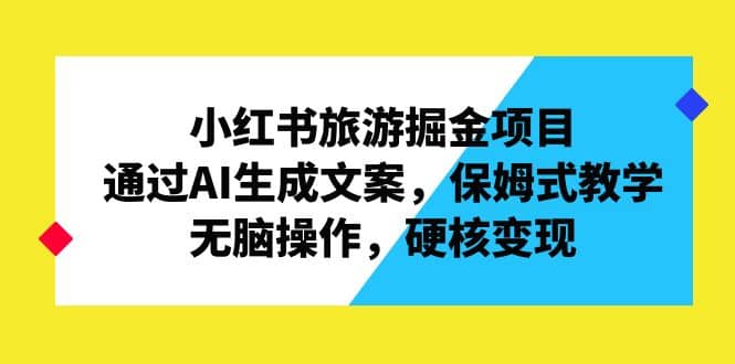 小红书旅游掘金项目，通过AI生成文案，保姆式教学，无脑操作，硬核变现网创吧-网创项目资源站-副业项目-创业项目-搞钱项目八百网赚