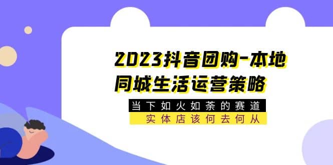 2023抖音团购-本地同城生活运营策略 当下如火如荼的赛道·实体店该何去何从网创吧-网创项目资源站-副业项目-创业项目-搞钱项目八百网赚