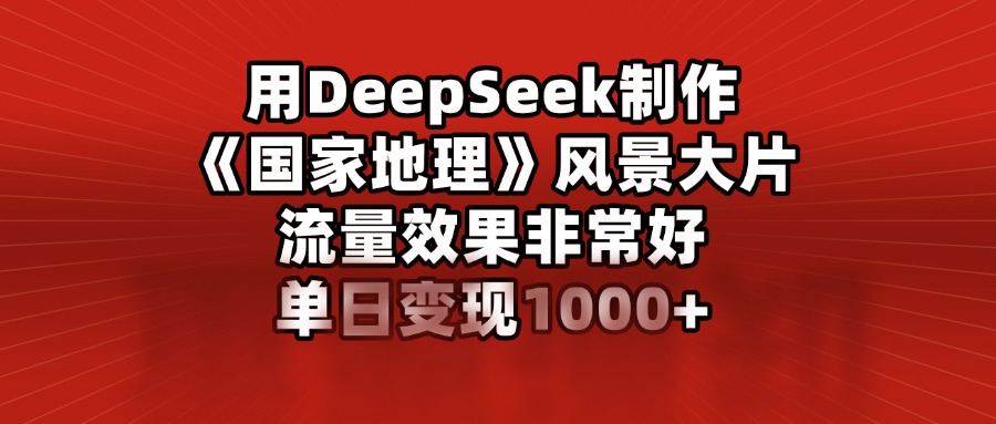 用DeepSeek制作《国家地理》风景大片，流量效果非常好，单日变现1000+网创吧-网创项目资源站-副业项目-创业项目-搞钱项目八百网赚