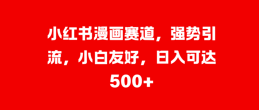 小红书漫画赛道，强势引流，小白友好，日入可达500+网创吧-网创项目资源站-副业项目-创业项目-搞钱项目八百网赚