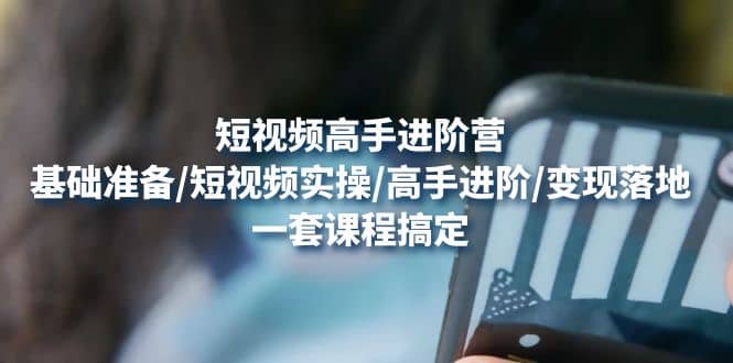 短视频高手进阶营：基础准备/短视频实操/高手进阶/变现落地，一套搞定网创吧-网创项目资源站-副业项目-创业项目-搞钱项目八百网赚