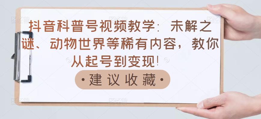 抖音科普号视频教学：未解之谜、动物世界等稀有内容，教你从起号到变现！网创吧-网创项目资源站-副业项目-创业项目-搞钱项目八百网赚