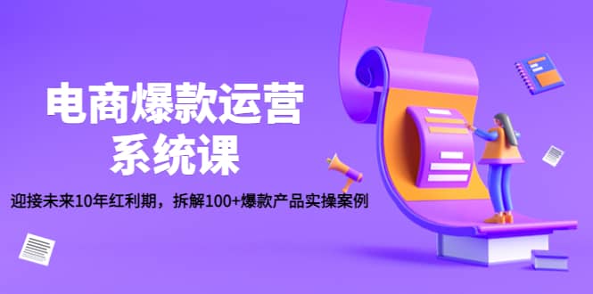 电商爆款运营系统课：迎接未来10年红利期，拆解100+爆款产品实操案例网创吧-网创项目资源站-副业项目-创业项目-搞钱项目八百网赚