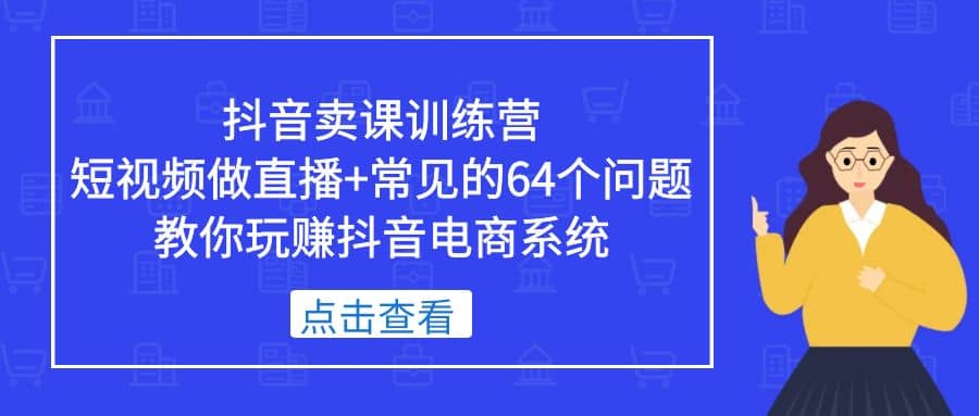 抖音卖课训练营，短视频做直播+常见的64个问题 教你玩赚抖音电商系统网创吧-网创项目资源站-副业项目-创业项目-搞钱项目八百网赚