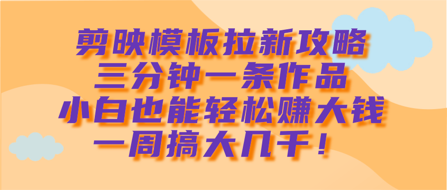 剪映模板拉新攻略，三分钟一条作品，小白也能轻松赚大钱，一周搞大几千！网创吧-网创项目资源站-副业项目-创业项目-搞钱项目八百网赚