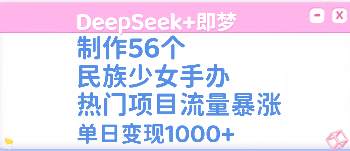 DeepSeek+即梦制作56个民族少女手办，热门项目流量暴涨，单日变现1000+网创吧-网创项目资源站-副业项目-创业项目-搞钱项目八百网赚