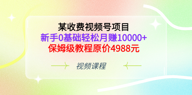 某收费视频号项目，新手0基础轻松月赚10000+，保姆级教程原价4988元网创吧-网创项目资源站-副业项目-创业项目-搞钱项目八百网赚